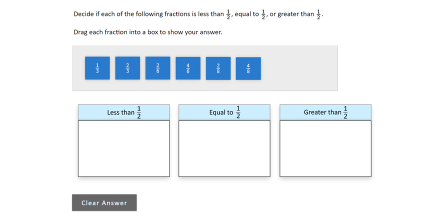 Decide if each of the following fractions is less than one half, equal to one half, or greater than one half. Drag each fraction into a box to show your answer. Three boxes with titles of Less than one half, Equal to one half, and Greater than one half.